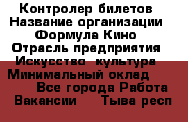 Контролер билетов › Название организации ­ Формула Кино › Отрасль предприятия ­ Искусство, культура › Минимальный оклад ­ 13 000 - Все города Работа » Вакансии   . Тыва респ.